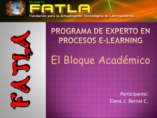 Programa de Experto en Procesos E-learning El Bloque Académico Participante: Elena J. Bernal C. 