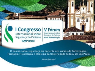 O ensino sobre segurança do paciente nos cursos de Enfermagem,
Farmácia, Fisioterapia e Medicina da Universidade Federal de São Paulo
Elena Bohomol
 