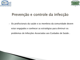  Os profissionais da saúde e os membros da comunidade devem
estar engajados e conhecer as estratégias para diminuir os
problemas de Infecções Associadas aos Cuidados de Saúde .
 