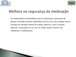  Os medicamentos são benéficos para o tratamento e prevenção de
doença, havendo aumento significativo em seu uso. Esta situação trouxe
consigo um elevado número de reações adversas, erros e eventos
adversos associados ao seu uso. As razões destes eventos são
complexas e multifatoriais.
 