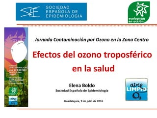 Efectos del ozono troposférico
en la salud
Guadalajara, 9 de julio de 2016
Jornada Contaminación por Ozono en la Zona Centro
Elena Boldo
Sociedad Española de Epidemiología
 