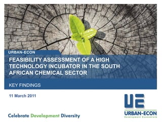 FEASIBILITY ASSESSMENT OF A HIGH
TECHNOLOGY INCUBATOR IN THE SOUTH
AFRICAN CHEMICAL SECTOR
KEY FINDINGS
11 March 2011
 