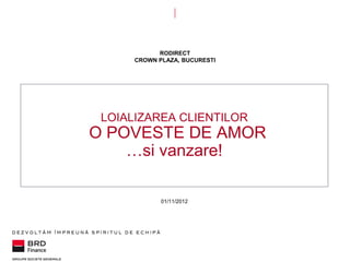 RODIRECT
CROWN PLAZA, BUCURESTI

LOIALIZAREA CLIENTILOR

O POVESTE DE AMOR
…si vanzare!
01/11/2012

 