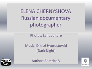 ELENA CHERNYSHOVA
Russian documentary
photographer
Photos: Lens culture
Music: Dmitri Hvorostovski
(Dark Night)
Author: Beatrice V
 