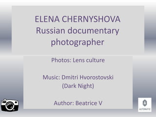 ELENA CHERNYSHOVA
Russian documentary
photographer
Photos: Lens culture
Music: Dmitri Hvorostovski
(Dark Night)
Author: Beatrice V