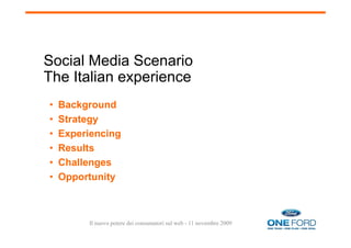 Social Media Scenario
The Italian experience
•   Background
•   Strategy
•   Experiencing
•   Results
•   Challenges
•   Opportunity



         Il nuovo potere dei consumatori sul web - 11 novembre 2009
 