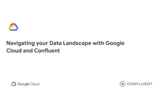 Navigating your Data Landscape with Google
Cloud and Confluent
 