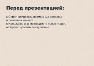 Перед презентацией:
Спрогнозировать возможные вопросы
и сомнения клиента.
Идеальное знание предмета презентации.
Отрепетировать выступление.
 