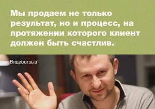 Мы продаем не только
результат, но и процесс, на
протяжении которого клиент
должен быть счастлив.
Видеоотзыв
 