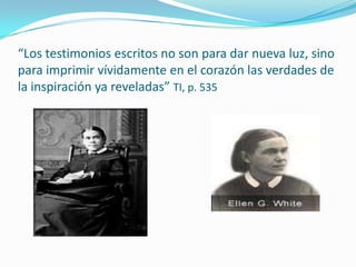 “Los testimonios escritos no son para dar nueva luz, sino
para imprimir vívidamente en el corazón las verdades de
la inspiración ya reveladas” TI, p. 535
 