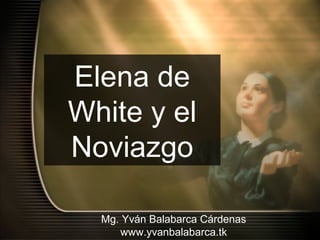 Elena de
White y el
Noviazgo

  Mg. Yván Balabarca Cárdenas
     www.yvanbalabarca.tk
 