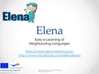 Elena
Early e-Learning of
Neighbouring Languages
http://www.elena-learning.eu
http://www.facebook.com/elenalearn
Sprachenwerkstatt, 8.10.2013 Duisburg -
derk.sassen@gmail.com
 