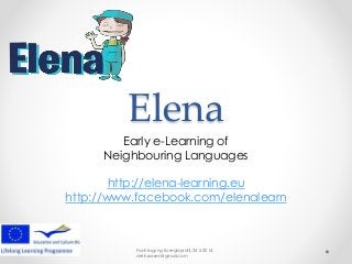Elena
Early e-Learning of
Neighbouring Languages
http://elena-learning.eu
http://www.facebook.com/elenalearn
Fachtagung Euregioprofil, 25.5.2014
derk.sassen@gmail.com
 