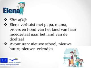  Slice of life
 Elena verhuist met papa, mama,
broers en hond van het land van haar
moedertaal naar het land van de
doeltaal
 Avonturen: nieuwe school, nieuwe
buurt, nieuwe vriendjes

 