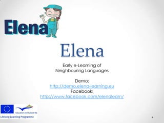 Elena
Early e-Learning of
Neighbouring Languages
Demo:
http://demo.elena-learning.eu
Facebook:
http://www.facebook.com/elenalearn/

 