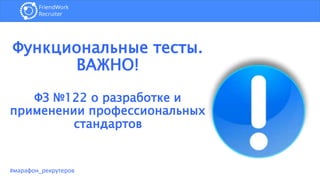 Функциональные тесты.
ВАЖНО!
ФЗ №122 о разработке и
применении профессиональных
стандартов
#марафон_рекрутеров
 