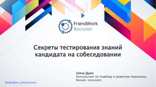 Секреты тестирования знаний
кандидата на собеседовании
Елена Дуюн
Консультант по подбору и развитию персонала,
бизнес-психолог.
#марафон_рекрутеров
 