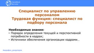 Специалист по управлению
персоналом
Трудовая функция: специалист по
подбору персонала
#марафон_рекрутеров
Необходимые знания:
• Порядок определения текущей и перспективной
потребности в кадрах;
• Источники обеспечения организации кадрами…
 