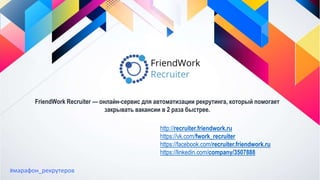 http://recruiter.friendwork.ru
https://vk.com/fwork_recruiter
https://facebook.com/recruiter.friendwork.ru
https://linkedin.com/company/3507888
FriendWork Recruiter — онлайн-сервис для автоматизации рекрутинга, который помогает
закрывать вакансии в 2 раза быстрее.
#марафон_рекрутеров
 