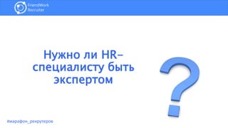 Нужно ли HR-
специалисту быть
экспертом
#марафон_рекрутеров
 