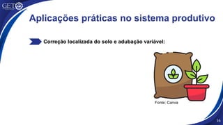 Correção localizada do solo e adubação variável:
Fonte: Canva
16
Aplicações práticas no sistema produtivo
 
