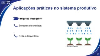 Irrigação inteligente:
19
Sensores de umidade;
Evita o desperdício.
Aplicações práticas no sistema produtivo
Fonte: Canva
 