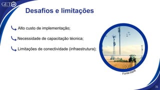 31
Desafios e limitações
Necessidade de capacitação técnica;
Alto custo de implementação;
Limitações de conectividade (infraestrutura);
Fonte:bipitt
 
