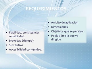 REQUERIMIENTOS
• Fiabilidad, consistencia,
sensibilidad.
• Brevedad (tiempo)
• Sustitutivo
• Accesibilidad contenidos.
• Ámbito de aplicación
• Dimensiones
• Objetivos que se persigan
• Población a la que va
dirigido
 