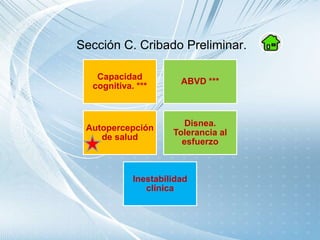 Sección C. Cribado Preliminar.
Capacidad
cognitiva. ***
ABVD ***
Autopercepción
de salud
Disnea.
Tolerancia al
esfuerzo
Inestabilidad
clínica
 