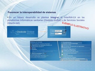  En un futuro desarrollo se plantea integrar el InterRAI-CA en las
plataformas informáticas sanitarias (Osabide Global) y de Servicios Sociales
(Gizarte.net).
Favorecer la interoperabilidad de sistemas
 