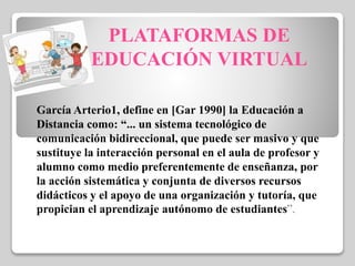 PLATAFORMAS DE
EDUCACIÓN VIRTUAL
García Arterio1, define en [Gar 1990] la Educación a
Distancia como: “... un sistema tecn...