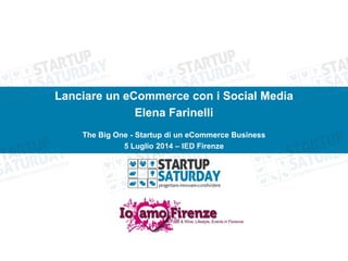 Lanciare un eCommerce con i Social Media
Elena Farinelli
The Big One - Startup di un eCommerce Business
5 Luglio 2014 – IED Firenze
 