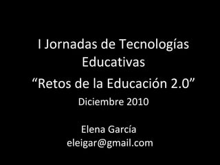 Elena García  [email_address] I Jornadas de Tecnologías Educativas “ Retos de la Educación 2.0”  Diciembre 2010 