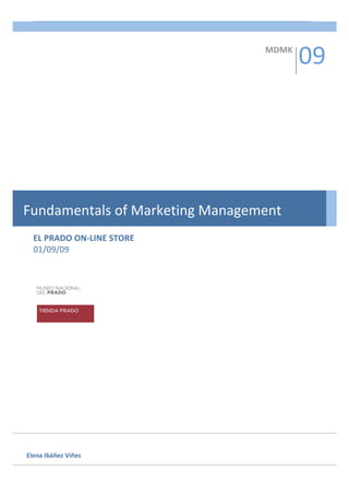 Fundamentals of Marketing Management  1 
   


                                                                09 
   
                                                      MDMK 
   
   
   
   
   
   
   
   
   
   
   
   
   
   
Fundamentals of Marketing Management 
   
   
   
  EL PRADO ON‐LINE STORE 
  01/09/09 
   
   
   




                       
   
   
   
   
          
   
   
   
   
   
   
   
   
                                                                   
Elena Ibáñez Viñes 
 