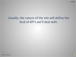 8 Usually, the nature of the site will define the kind of KPI’s we’ll deal with: 11/10/09 Elena Ibáñez 