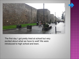 The first day I got pretty tired at school but very
excited about what we have to wait! We were
introduced to high school and town.
 