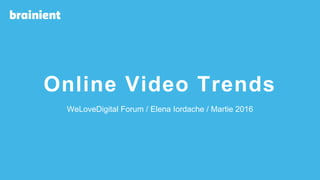 Online Video Trends
WeLoveDigital Forum / Elena Iordache / Martie 2016
 