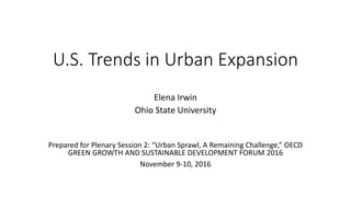 U.S. Trends in Urban Expansion
Elena Irwin
Ohio State University
Prepared for Plenary Session 2: “Urban Sprawl, A Remaining Challenge,” OECD
GREEN GROWTH AND SUSTAINABLE DEVELOPMENT FORUM 2016
November 9-10, 2016
 