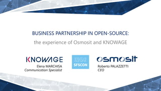 BUSINESS PARTNERSHIP IN OPEN-SOURCE:
the experience of Osmosit and KNOWAGE
Elena MARCHISA
Communication Specialist
Roberto PALAZZETTI
CEO
 