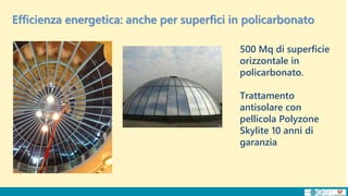 500 Mq di superficie
orizzontale in
policarbonato.
Trattamento
antisolare con
pellicola Polyzone
Skylite 10 anni di
garanzia
Efficienza energetica: anche per superfici in policarbonato
 