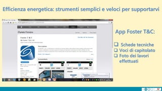 Efficienza energetica: strumenti semplici e veloci per supportarvi
App Foster T&C:
 Schede tecniche
 Voci di capitolato
 Foto dei lavori
effettuati
 