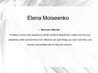 Elena Moiseenko
● Become a Mentee
Finding a mentor with experience similar to Elena Moiseenko’s might improve your
leadership skills several times over. Mentors can spot things you won’t, and they can
provide personalized tips to help you improve.
 