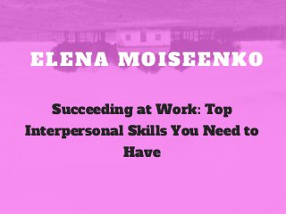 ELENA MOISEENKO
Succeeding at Work: Top
Interpersonal Skills You Need to
Have
 