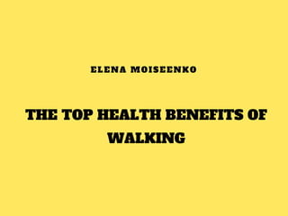 THE TOP HEALTH BENEFITS OF
WALKING
ELENA MOISEENKO
 