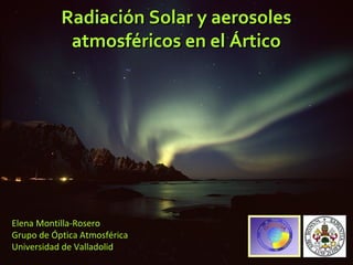 Radiación Solar y aerosoles atmosféricos en el Ártico Elena Montilla-Rosero Grupo de Óptica Atmosférica Universidad de Valladolid 