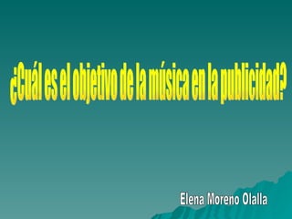 ¿Cuál es el objetivo de la música en la publicidad? Elena Moreno Olalla 