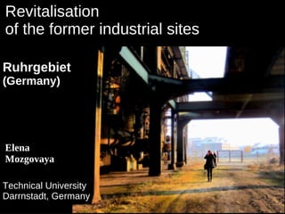 Revitalisation
of the former industrial sites

Ruhrgebiet
(Germany)




Elena
Mozgovaya

Technical University
Darrnstadt, Germany
 
