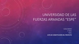 UNIVERSIDAD DE LAS
FUERZAS ARMADAS “ESPE”
ELENA OBANDO
9° NIVEL
TEMA:
ACTA DE CONSTITUCIÓN DEL PROYECTO
 