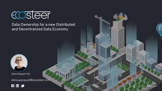 EcoSteer 2021 all rights reserved
Data Ownership for a new Distributed
and Decentralized Data Economy
Elena Pasquali CEO
elena.pasquali@ecosteer.com
 