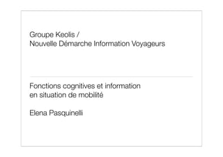Groupe Keolis /
Nouvelle Démarche Information Voyageurs




Fonctions cognitives et information
en situation de mobilité

Elena Pasquinelli
 